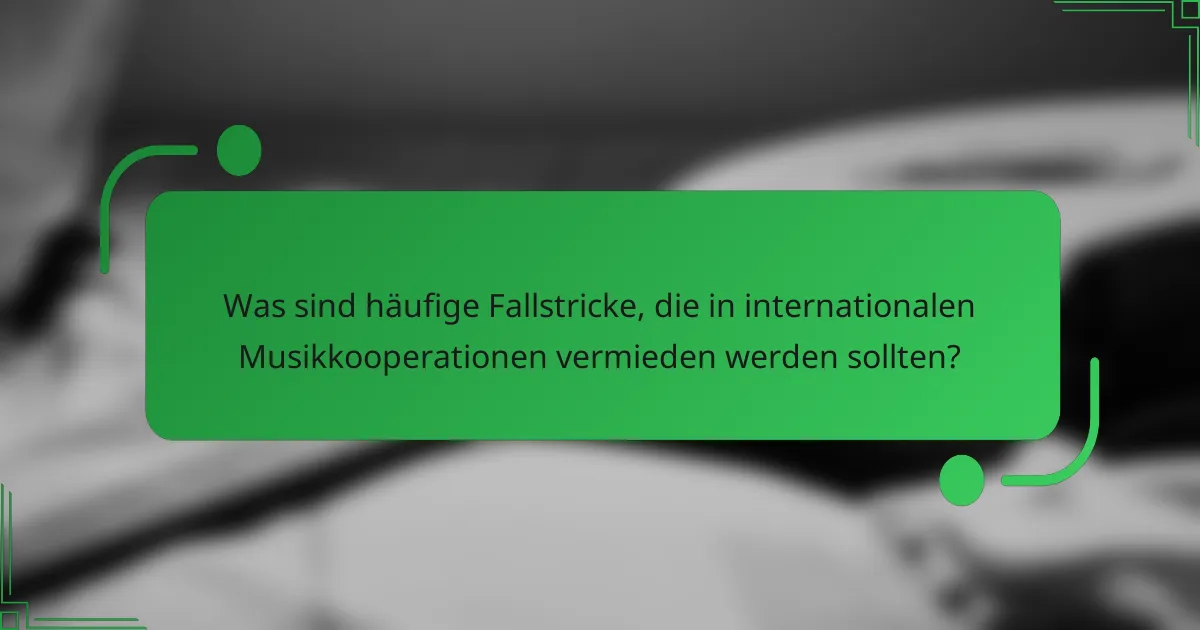 Was sind häufige Fallstricke, die in internationalen Musikkooperationen vermieden werden sollten?