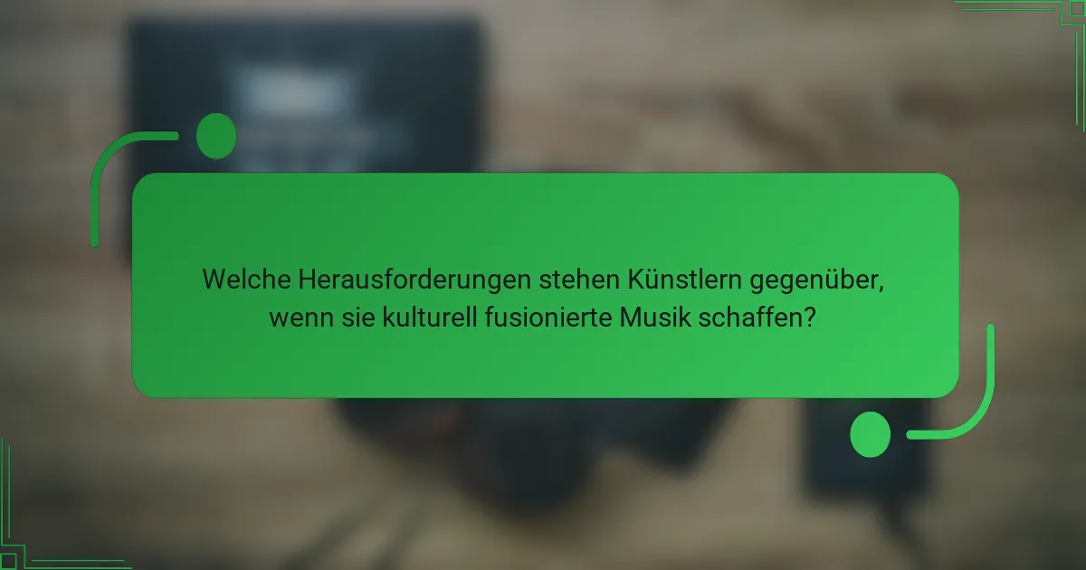 Welche Herausforderungen stehen Künstlern gegenüber, wenn sie kulturell fusionierte Musik schaffen?